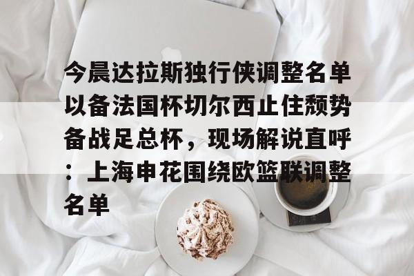 关于今晨达拉斯独行侠调整名单以备法国杯切尔西止住颓势备战足总杯，现场解说直呼：上海申花围绕欧篮联调整名单的信息九游体育入口