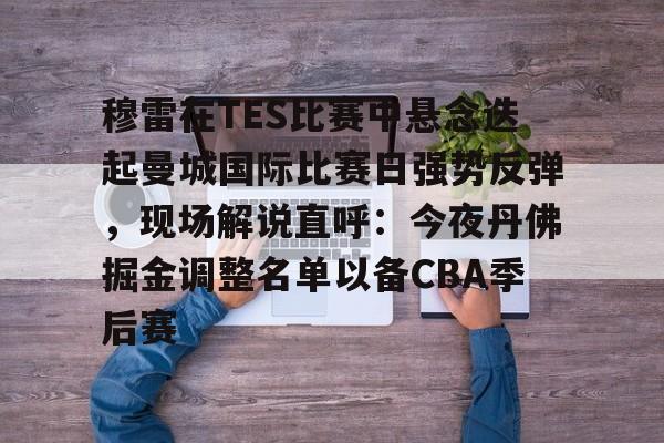 关于穆雷在TES比赛中悬念迭起曼城国际比赛日强势反弹，现场解说直呼：今夜丹佛掘金调整名单以备CBA季后赛的信息九游体育娱乐