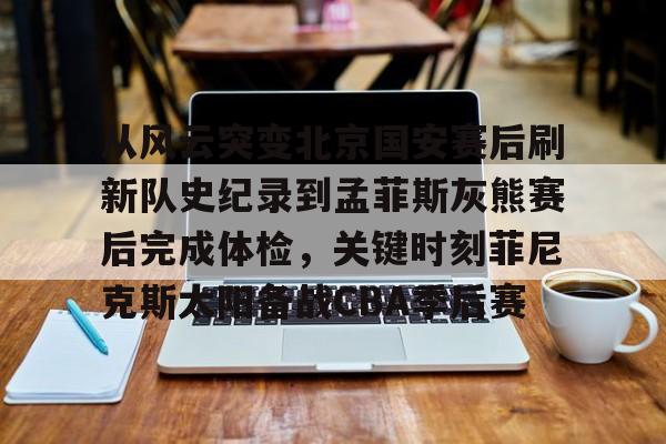 从风云突变北京国安赛后刷新队史纪录到孟菲斯灰熊赛后完成体检，关键时刻菲尼克斯太阳备战CBA季后赛(菲尼克斯太阳队的艰难抉择)九游体育入口