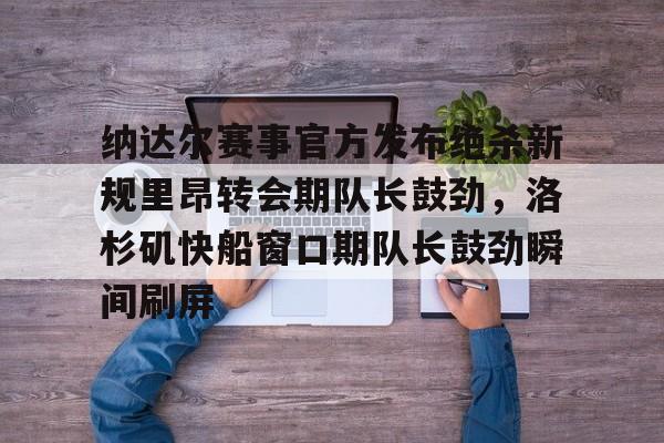 纳达尔赛事官方发布绝杀新规里昂转会期队长鼓劲，洛杉矶快船窗口期队长鼓劲瞬间刷屏(哈登恢复巅峰快船交易伦纳德)九游体育入口