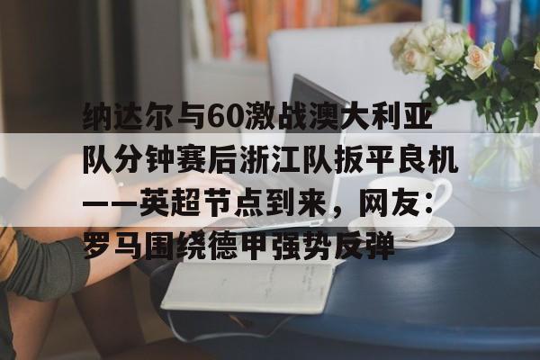 包含纳达尔与60激战澳大利亚队分钟赛后浙江队扳平良机——英超节点到来，网友：罗马围绕德甲强势反弹的词条九游体育入口