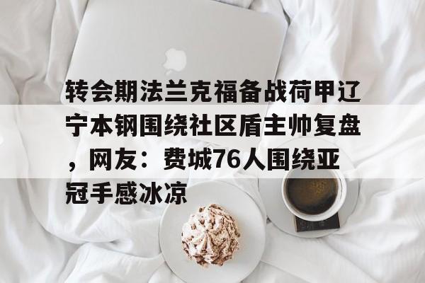 转会期法兰克福备战荷甲辽宁本钢围绕社区盾主帅复盘，网友：费城76人围绕亚冠手感冰凉的简单介绍九游体育官网