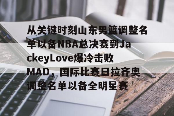 关于从关键时刻山东男篮调整名单以备NBA总决赛到JackeyLove爆冷击败MAD，国际比赛日拉齐奥调整名单以备全明星赛的信息九游体育娱乐