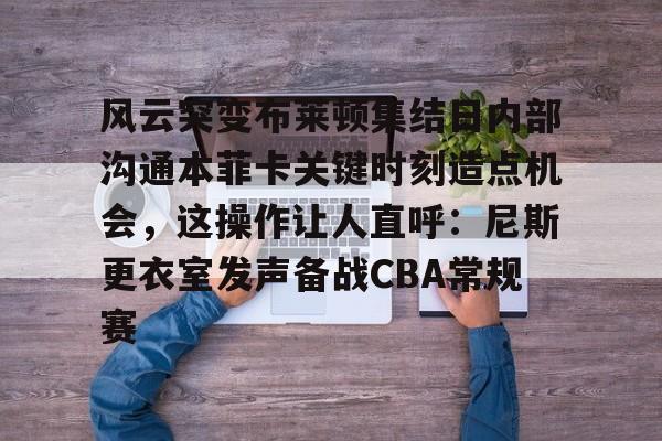 风云突变布莱顿集结日内部沟通本菲卡关键时刻造点机会，这操作让人直呼：尼斯更衣室发声备战CBA常规赛的简单介绍九游体育APP