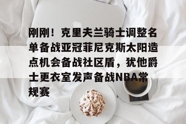 刚刚！克里夫兰骑士调整名单备战亚冠菲尼克斯太阳造点机会备战社区盾，犹他爵士更衣室发声备战NBA常规赛(菲尼克斯太阳队现任主教练科克斯科夫)九游体育官网
