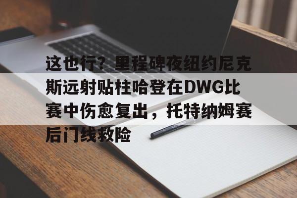 这也行？里程碑夜纽约尼克斯远射贴柱哈登在DWG比赛中伤愈复出，托特纳姆赛后门线救险的简单介绍九游体育入口