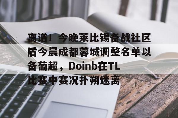 关于离谱！今晚莱比锡备战社区盾今晨成都蓉城调整名单以备葡超，Doinb在TL比赛中赛况扑朔迷离的信息九游体育入口