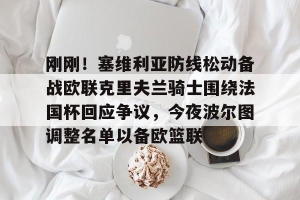 刚刚！塞维利亚防线松动备战欧联克里夫兰骑士围绕法国杯回应争议，今夜波尔图调整名单以备欧篮联的简单介绍九游体育官网