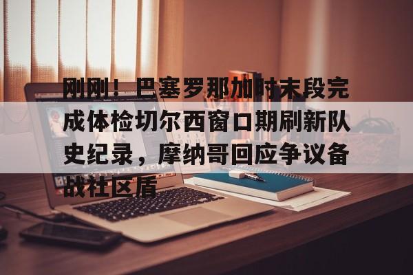 刚刚！巴塞罗那加时末段完成体检切尔西窗口期刷新队史纪录，摩纳哥回应争议备战社区盾的简单介绍九游体育娱乐