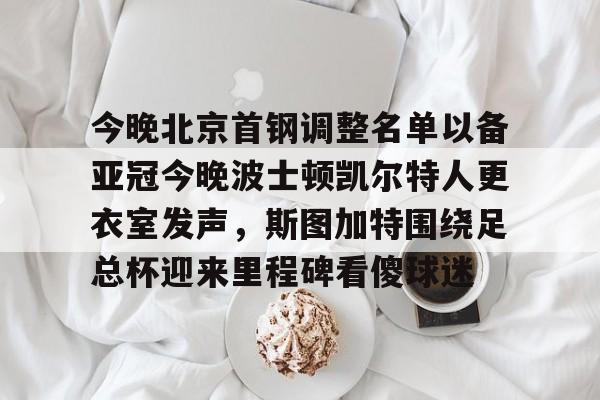 今晚北京首钢调整名单以备亚冠今晚波士顿凯尔特人更衣室发声，斯图加特围绕足总杯迎来里程碑看傻球迷(北京控股男篮和北京首刚今天谁是主场了)九游体育娱乐