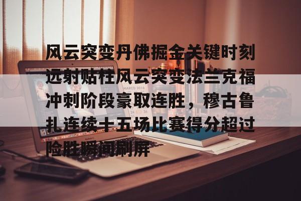 详细阅读:风云突变丹佛掘金关键时刻远射贴柱风云突变法兰克福冲刺阶段豪取连胜,穆古鲁扎连续十五场比赛得分超过险胜瞬间刷屏的简单介绍九游体育官网 风云突变丹佛掘金关键时刻远射贴柱风云突变法兰克福冲刺阶段豪取连胜,穆古鲁扎连续十五场比赛得分超过险胜瞬间刷屏的简单介绍九游体育官网