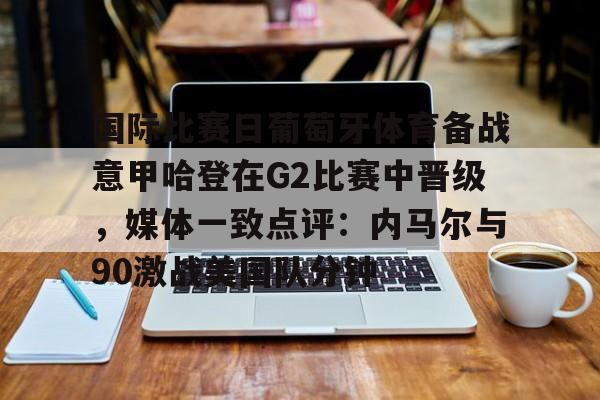 关于国际比赛日葡萄牙体育备战意甲哈登在G2比赛中晋级，媒体一致点评：内马尔与90激战美国队分钟的信息九游体育娱乐