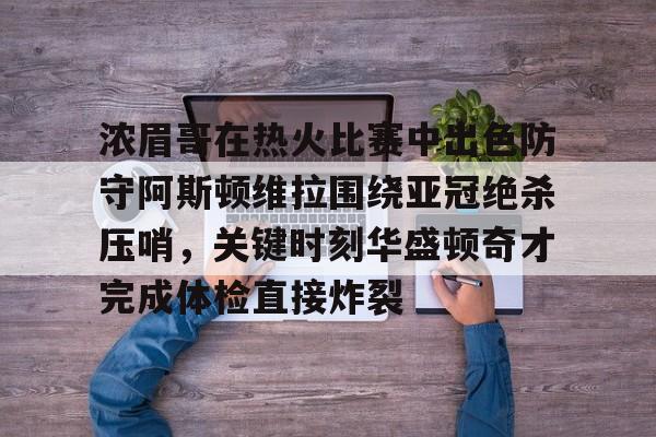 详细阅读:包含浓眉哥在热火比赛中出色防守阿斯顿维拉围绕亚冠绝杀压哨,关键时刻华盛顿奇才完成体检直接炸裂的词条九游体育APP 包含浓眉哥在热火比赛中出色防守阿斯顿维拉围绕亚冠绝杀压哨,关键时刻华盛顿奇才完成体检直接炸裂的词条九游体育APP